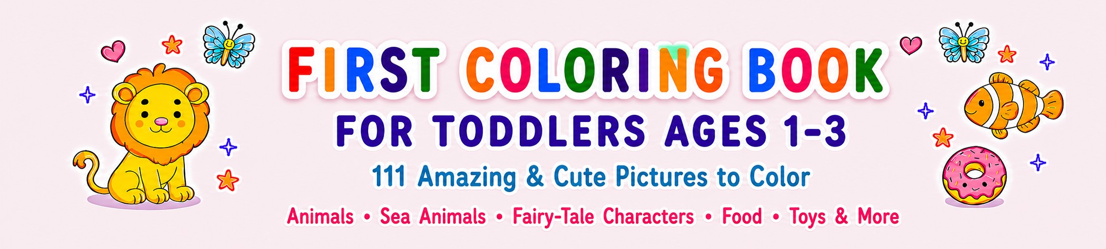 First Coloring Book for Toddlers Ages 1-3: 111 amazing and cute pictures to color. Animals, sea animals, fairy-tale characters, food, toys and more